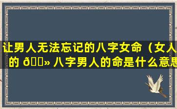 让男人无法忘记的八字女命（女人的 🌻 八字男人的命是什么意思）